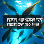 石英石拼接缝高低不齐打磨后变色怎么处理（图1）