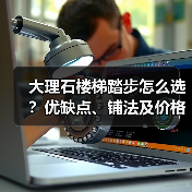 大理石楼梯踏步怎么选?优缺点、铺法及价格全解析(图4) 大理石楼梯踏步怎么选?优缺点、铺法及价格全解析(图4)