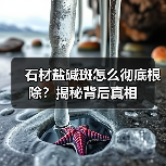 石材盐碱斑怎么彻底根除？揭秘背后真相