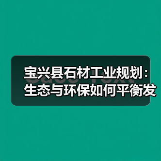 宝兴县石材工业规划:生态与环保如何平衡发展?(图1) 宝兴县石材工业规划:生态与环保如何平衡发展?(图1)