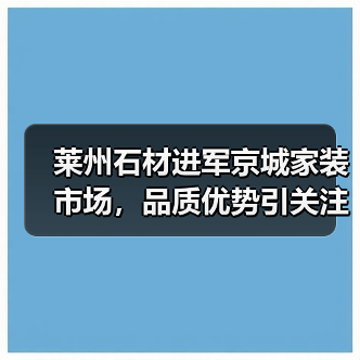 莱州石材进军京城家装市场,品质优势引关注(图4) 莱州石材进军京城家装市场,品质优势引关注(图4)