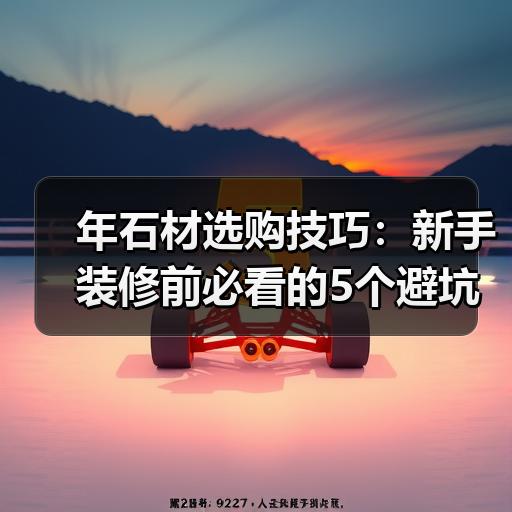 年石材选购技巧：新手装修前必看的5个避坑要点