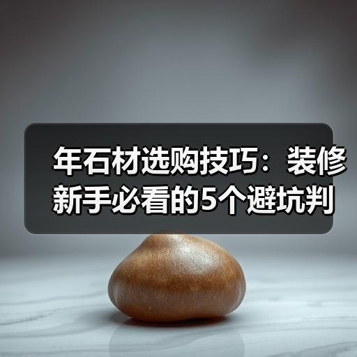 年石材选购技巧：装修新手必看的5个避坑判断标准