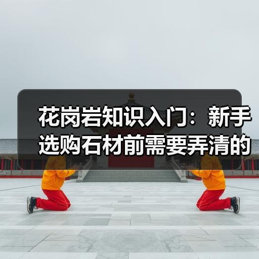 花岗岩知识入门：新手选购石材前需要弄清的5个基础问题
